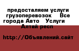 предосталяем услуги грузоперевозок  - Все города Авто » Услуги   . Алтай респ.